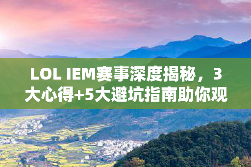 LOL IEM赛事深度揭秘，3大心得+5大避坑指南助你观赛不踩雷！