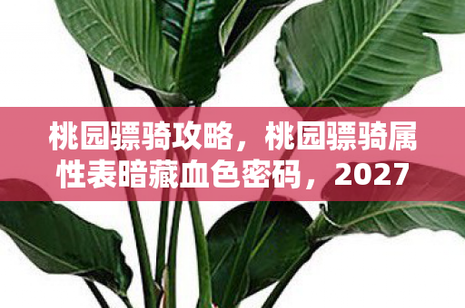 桃园骠骑攻略,桃园骠骑属性表暗藏血色密码,2027年全服第一离奇蒸发之谜 桃园骠骑攻略,桃园骠骑属性表暗藏血色密码,2027年全服第一离奇蒸发之谜