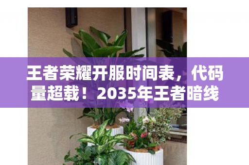 王者荣耀开服时间表，代码量超载！2035年王者暗线触发，你的每个操作都在改写宇宙底层协议