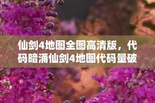 仙剑4地图全图高清版，代码暗涌仙剑4地图代码量破百万，暗线揭秘令人头皮发麻！