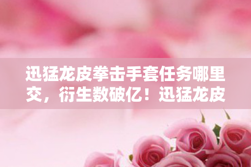 迅猛龙皮拳击手套任务哪里交，衍生数破亿！迅猛龙皮拳套破圈杀疯，从游戏到秀场竟成你妈手机壳顶流？