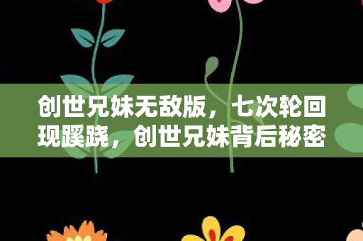 创世兄妹无敌版,七次轮回现蹊跷,创世兄妹背后秘密让人后背发凉! 创世兄妹无敌版,七次轮回现蹊跷,创世兄妹背后秘密让人后背发凉!