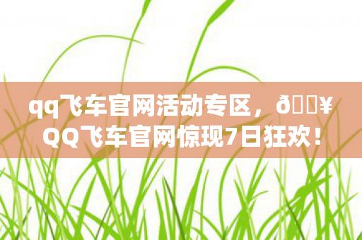 qq飞车官网活动专区，🔥QQ飞车官网惊现7日狂欢！神秘大奖竟让百万玩家集体沸腾？