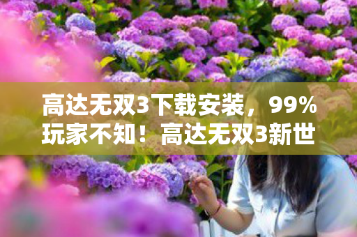 高达无双3下载安装,99%玩家不知!高达无双3新世代体验竟藏着这致命爽感? 高达无双3下载安装,99%玩家不知!高达无双3新世代体验竟藏着这致命爽感?