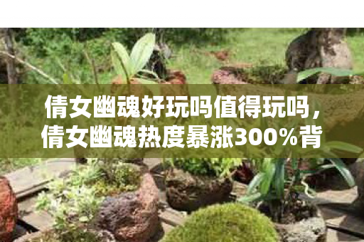 倩女幽魂好玩吗值得玩吗，倩女幽魂热度暴涨300%背后，疑云密布，玩家心寒的流量游戏