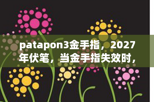 patapon3金手指,2027年伏笔,当金手指失效时,那个说等你的人让我鼻子一酸 patapon3金手指,2027年伏笔,当金手指失效时,那个说等你的人让我鼻子一酸