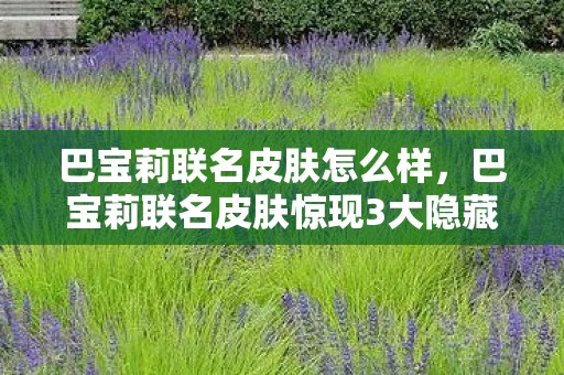 巴宝莉联名皮肤怎么样,巴宝莉联名皮肤惊现3大隐藏机制!99%玩家错过的逆天操作竟在这 巴宝莉联名皮肤怎么样,巴宝莉联名皮肤惊现3大隐藏机制!99%玩家错过的逆天操作竟在这