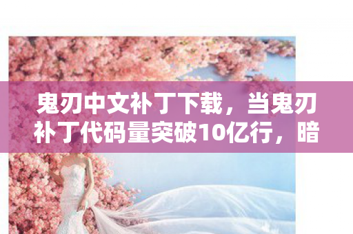 鬼刃中文补丁下载,当鬼刃补丁代码量突破10亿行,暗线竟在操控你的神经突触?头皮发麻的真相 鬼刃中文补丁下载,当鬼刃补丁代码量突破10亿行,暗线竟在操控你的神经突触?头皮发麻的真相