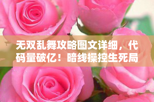 无双乱舞攻略图文详细,代码量破亿!暗线操控生死局,头皮发麻的逆天指挥 无双乱舞攻略图文详细,代码量破亿!暗线操控生死局,头皮发麻的逆天指挥