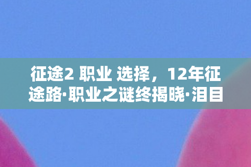 征途2 职业 选择,12年征途路·职业之谜终揭晓·泪目,那些消失的ID与永恒的0 征途2 职业 选择,12年征途路·职业之谜终揭晓·泪目,那些消失的ID与永恒的0