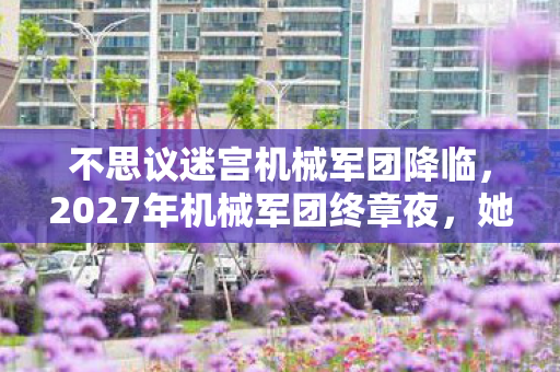 不思议迷宫机械军团降临,2027年机械军团终章夜,她一句等你让我鼻子一酸,伏笔成真 不思议迷宫机械军团降临,2027年机械军团终章夜,她一句等你让我鼻子一酸,伏笔成真