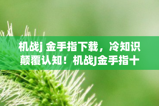 机战j 金手指下载,冷知识颠覆认知!机战J金手指十年误用,真相让我目瞪口呆 机战j 金手指下载,冷知识颠覆认知!机战J金手指十年误用,真相让我目瞪口呆