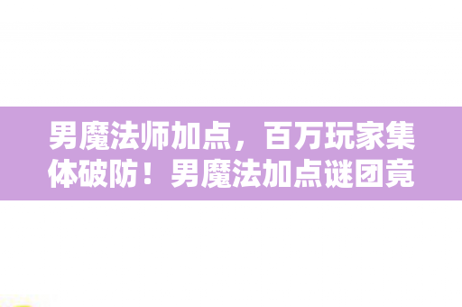 男魔法师加点，百万玩家集体破防！男魔法加点谜团竟藏着致命陷阱？