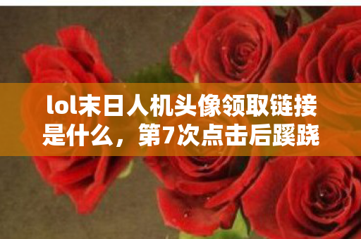 lol末日人机头像领取链接是什么，第7次点击后蹊跷现，领取头像竟让人后背发凉！