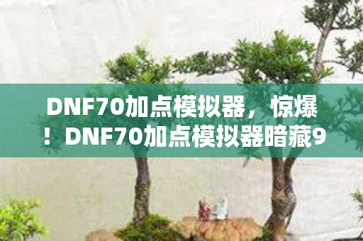 DNF70加点模拟器,惊爆!DNF70加点模拟器暗藏99%玩家不知的逆天组合! DNF70加点模拟器,惊爆!DNF70加点模拟器暗藏99%玩家不知的逆天组合!