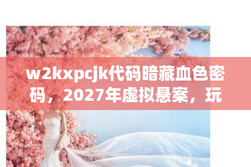 w2kxpcjk代码暗藏血色密码，2027年虚拟悬案，玩家集体失忆的毛骨悚然真相