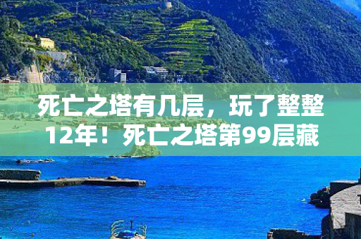 死亡之塔有几层,玩了整整12年!死亡之塔第99层藏着什么?选继续还是退出? 死亡之塔有几层,玩了整整12年!死亡之塔第99层藏着什么?选继续还是退出?