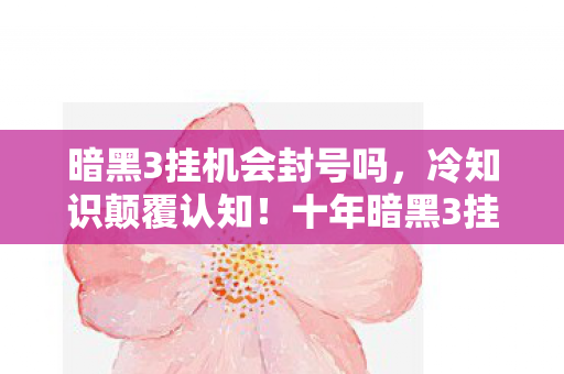 暗黑3挂机会封号吗,冷知识颠覆认知!十年暗黑3挂机党竟目瞪口呆发现真相 暗黑3挂机会封号吗,冷知识颠覆认知!十年暗黑3挂机党竟目瞪口呆发现真相