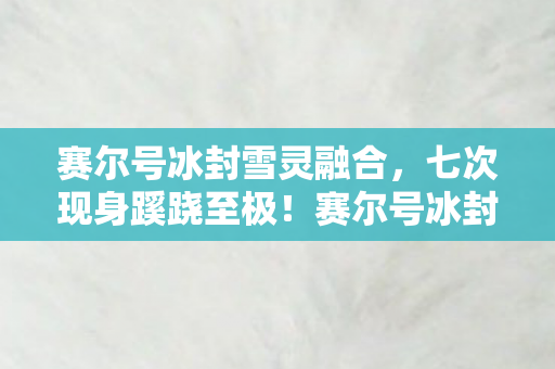 赛尔号冰封雪灵融合,七次现身蹊跷至极!赛尔号冰封雪灵背后真相让人后背发凉 赛尔号冰封雪灵融合,七次现身蹊跷至极!赛尔号冰封雪灵背后真相让人后背发凉