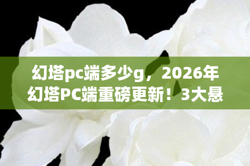 幻塔pc端多少g,2026年幻塔PC端重磅更新!3大悬念揭秘,玩家直呼过瘾! 幻塔pc端多少g,2026年幻塔PC端重磅更新!3大悬念揭秘,玩家直呼过瘾!