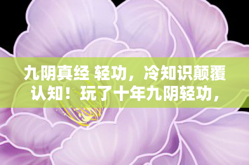 九阴真经 轻功,冷知识颠覆认知!玩了十年九阴轻功,真相让我目瞪口呆 九阴真经 轻功,冷知识颠覆认知!玩了十年九阴轻功,真相让我目瞪口呆