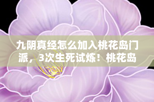九阴真经怎么加入桃花岛门派,3次生死试炼!桃花岛入岛密码竟藏在这串神秘数字里? 九阴真经怎么加入桃花岛门派,3次生死试炼!桃花岛入岛密码竟藏在这串神秘数字里?