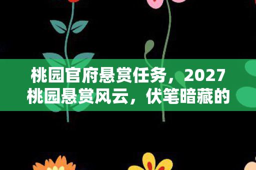 桃园官府悬赏任务，2027桃园悬赏风云，伏笔暗藏的江湖，鼻子一酸忆往昔