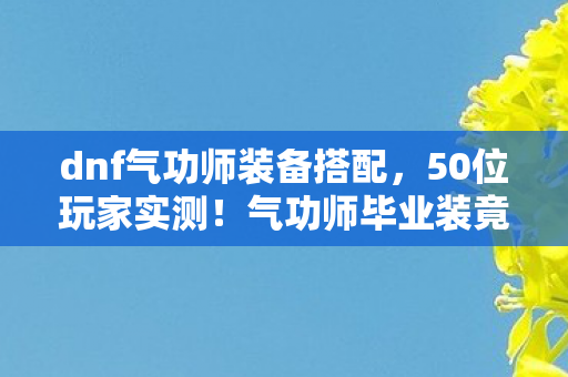 dnf气功师装备搭配，50位玩家实测！气功师毕业装竟藏致命陷阱？大神萌新集体破防，绷不住了！