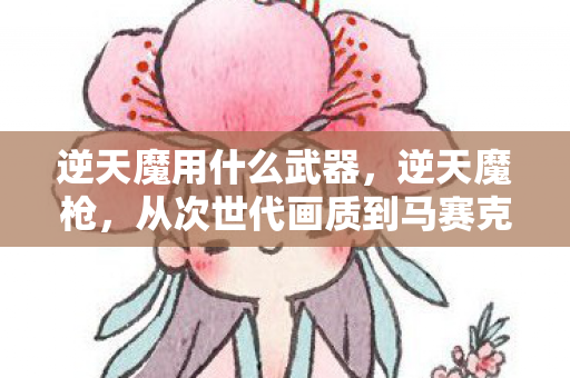 逆天魔用什么武器，逆天魔枪，从次世代画质到马赛克狂欢，笑着笑着就哭了