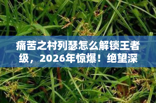 痛苦之村列瑟怎么解锁王者级，2026年惊爆！绝望深渊中的列瑟芬，谁能揭开通关终极悬念？