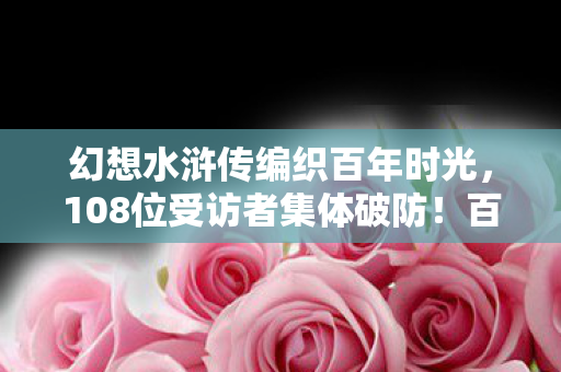 幻想水浒传编织百年时光,108位受访者集体破防!百年时光BUG竟让大神萌新集体绷不住? 幻想水浒传编织百年时光,108位受访者集体破防!百年时光BUG竟让大神萌新集体绷不住?