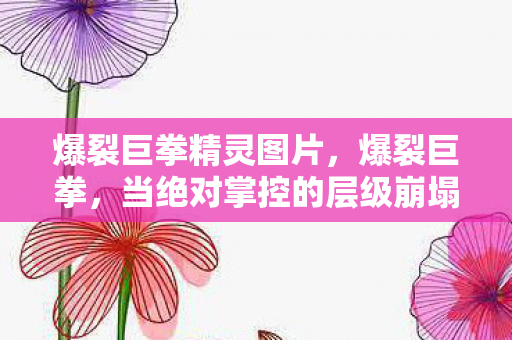 爆裂巨拳精灵图片,爆裂巨拳,当绝对掌控的层级崩塌时,自由竟是命运最暴烈的囚笼 爆裂巨拳精灵图片,爆裂巨拳,当绝对掌控的层级崩塌时,自由竟是命运最暴烈的囚笼