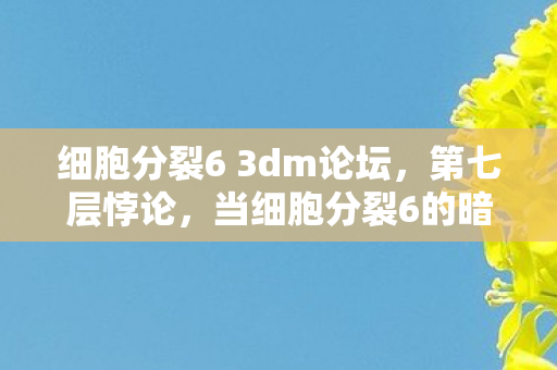 细胞分裂6 3dm论坛,第七层悖论,当细胞分裂6的暗影撕裂灵魂震颤的生存法则 细胞分裂6 3dm论坛,第七层悖论,当细胞分裂6的暗影撕裂灵魂震颤的生存法则