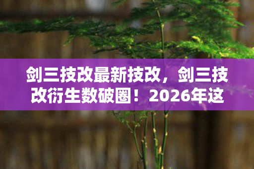 剑三技改最新技改,剑三技改衍生数破圈!2026年这波跨界竟让游戏爬进你妈手机壳? 剑三技改最新技改,剑三技改衍生数破圈!2026年这波跨界竟让游戏爬进你妈手机壳?
