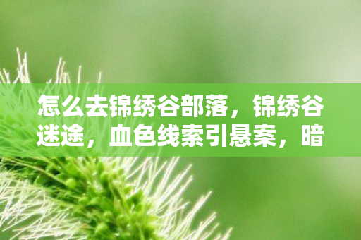怎么去锦绣谷部落，锦绣谷迷途，血色线索引悬案，暗夜低语藏毛骨悚然真相