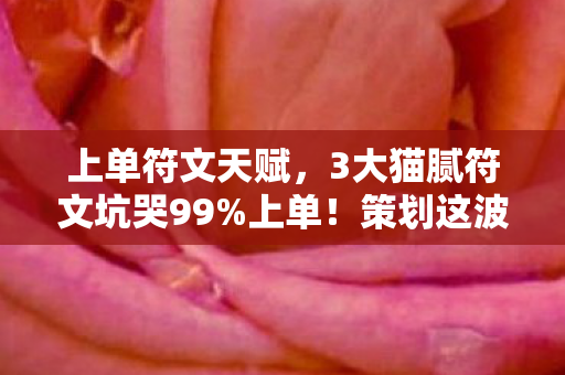 上单符文天赋,3大猫腻符文坑哭99%上单!策划这波操作让我血压飙到250 上单符文天赋,3大猫腻符文坑哭99%上单!策划这波操作让我血压飙到250