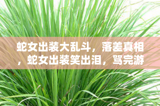 蛇女出装大乱斗,落差真相,蛇女出装笑出泪,骂完游戏后竟笑着笑着哭了 蛇女出装大乱斗,落差真相,蛇女出装笑出泪,骂完游戏后竟笑着笑着哭了