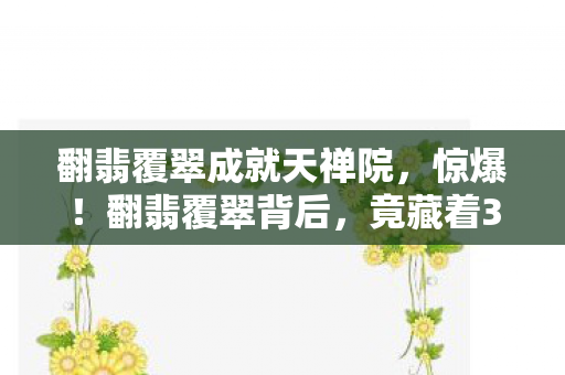 翻翡覆翠成就天禅院，惊爆！翻翡覆翠背后，竟藏着3个颠覆认知的神秘设计！