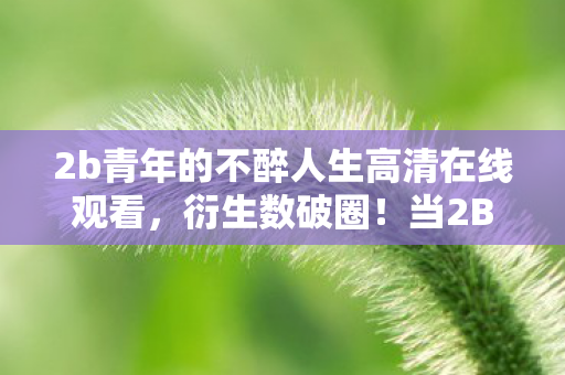 2b青年的不醉人生高清在线观看,衍生数破圈!当2B青年用周边把自己埋葬的意想不到结局 2b青年的不醉人生高清在线观看,衍生数破圈!当2B青年用周边把自己埋葬的意想不到结局