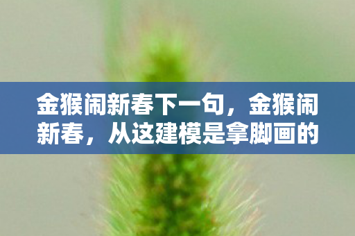 金猴闹新春下一句,金猴闹新春,从这建模是拿脚画的到再骂我是狗的落差真相,笑着笑着就哭了 金猴闹新春下一句,金猴闹新春,从这建模是拿脚画的到再骂我是狗的落差真相,笑着笑着就哭了