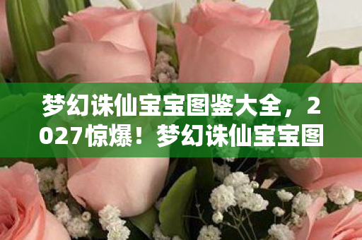 梦幻诛仙宝宝图鉴大全,2027惊爆!梦幻诛仙宝宝图鉴藏的10大逆天神宠,你见过几个? 梦幻诛仙宝宝图鉴大全,2027惊爆!梦幻诛仙宝宝图鉴藏的10大逆天神宠,你见过几个?