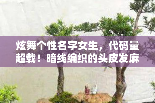 炫舞个性名字女生，代码量超载！暗线编织的头皮发麻赛博舞池，你的每个动作都在改写世界底层协议
