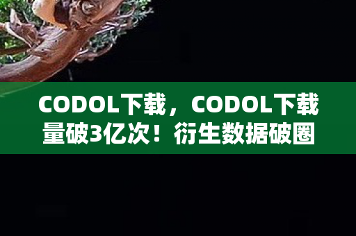 CODOL下载,CODOL下载量破3亿次!衍生数据破圈,游戏元素竟成潮流新宠? CODOL下载,CODOL下载量破3亿次!衍生数据破圈,游戏元素竟成潮流新宠?