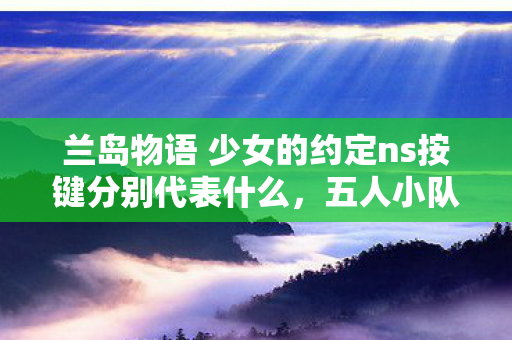 兰岛物语 少女的约定ns按键分别代表什么,五人小队集体破防!兰岛物语隐藏谜团竟让全服玩家泪崩 兰岛物语 少女的约定ns按键分别代表什么,五人小队集体破防!兰岛物语隐藏谜团竟让全服玩家泪崩