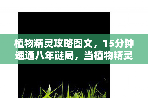植物精灵攻略图文,15分钟速通八年谜局,当植物精灵关服时,我的泪目清单里只有失去二字 植物精灵攻略图文,15分钟速通八年谜局,当植物精灵关服时,我的泪目清单里只有失去二字