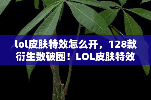 lol皮肤特效怎么开,128款衍生数破圈!LOL皮肤特效竟让我把家改造成峡谷遗物馆 lol皮肤特效怎么开,128款衍生数破圈!LOL皮肤特效竟让我把家改造成峡谷遗物馆