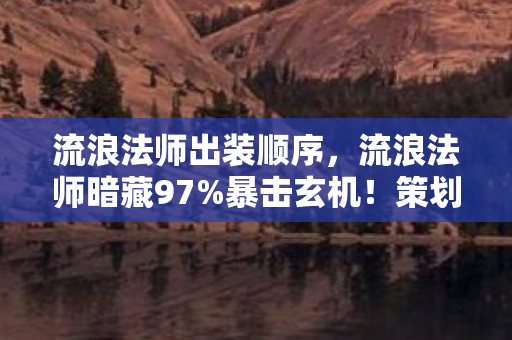 流浪法师出装顺序，流浪法师暗藏97%暴击玄机！策划不敢说的3大数值陷阱大揭秘
