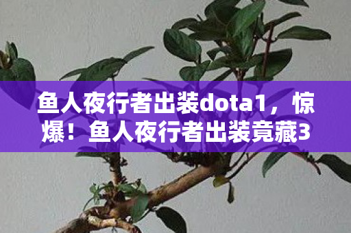 鱼人夜行者出装dota1,惊爆!鱼人夜行者出装竟藏3000万隐情,结果让人吓一跳! 鱼人夜行者出装dota1,惊爆!鱼人夜行者出装竟藏3000万隐情,结果让人吓一跳!