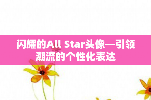 闪耀的All Star头像—引领潮流的个性化表达 闪耀的All Star头像—引领潮流的个性化表达