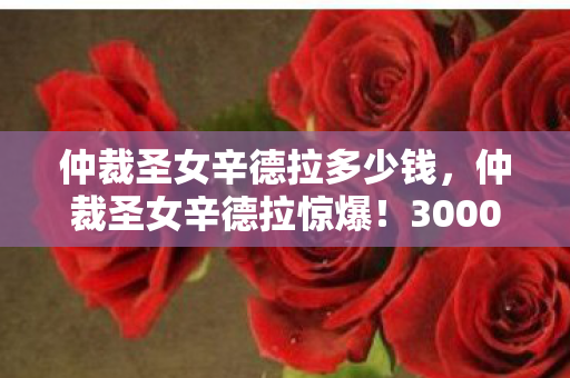 仲裁圣女辛德拉多少钱,仲裁圣女辛德拉惊爆!3000万隐情曝光,这操作真让人吓一跳! 仲裁圣女辛德拉多少钱,仲裁圣女辛德拉惊爆!3000万隐情曝光,这操作真让人吓一跳!